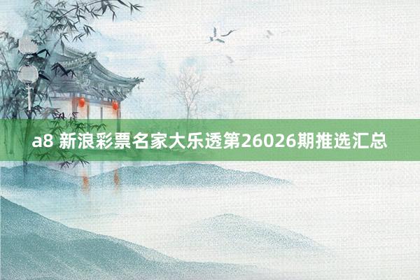 a8 新浪彩票名家大乐透第26026期推选汇总