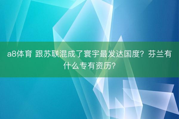 a8体育 跟苏联混成了寰宇最发达国度？芬兰有什么专有资历？