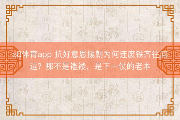 a8体育app 抗好意思援朝为何连废铁齐往回运？那不是褴褛，是下一仗的老本