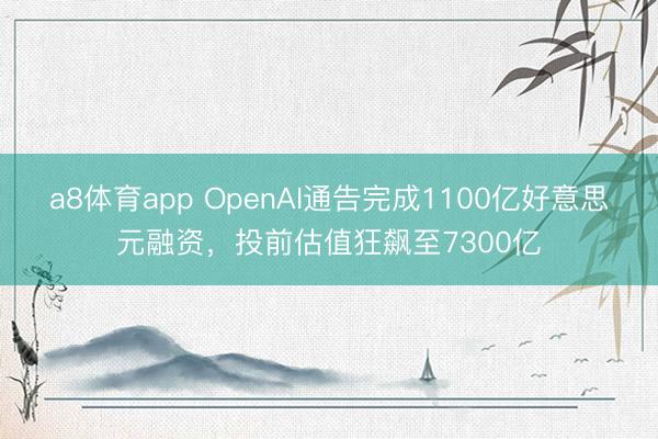 a8体育app OpenAI通告完成1100亿好意思元融资，投前估值狂飙至7300亿
