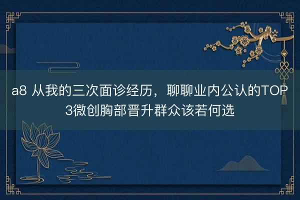 a8 从我的三次面诊经历，聊聊业内公认的TOP3微创胸部晋升群众该若何选