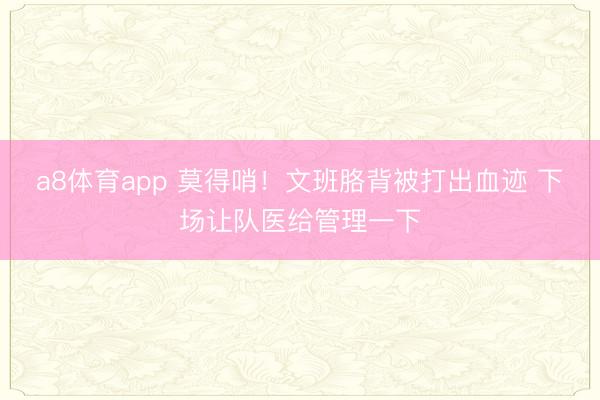a8体育app 莫得哨！文班胳背被打出血迹 下场让队医给管理一下