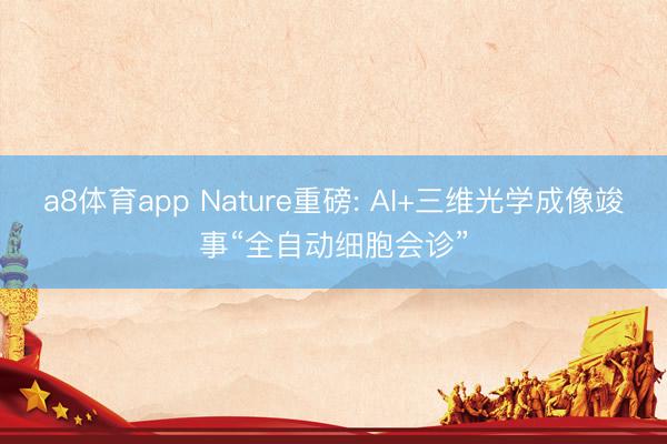 a8体育app Nature重磅: AI+三维光学成像竣事“全自动细胞会诊”