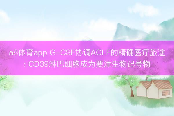 a8体育app G-CSF协调ACLF的精确医疗旅途: CD39淋巴细胞成为要津生物记号物