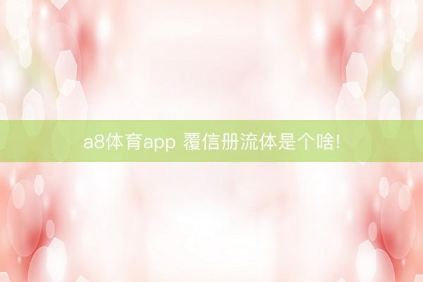 a8体育app 覆信册流体是个啥!