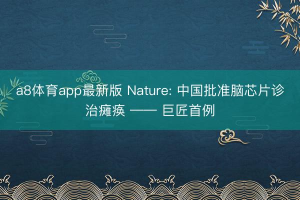 a8体育app最新版 Nature: 中国批准脑芯片诊治瘫痪 —— 巨匠首例