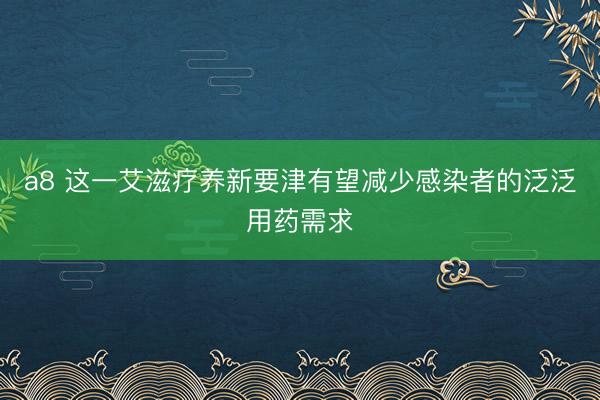 a8 这一艾滋疗养新要津有望减少感染者的泛泛用药需求
