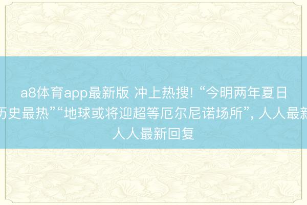 a8体育app最新版 冲上热搜! “今明两年夏日或成历史最热”“地球或将迎超等厄尔尼诺场所”, 人人最新回复