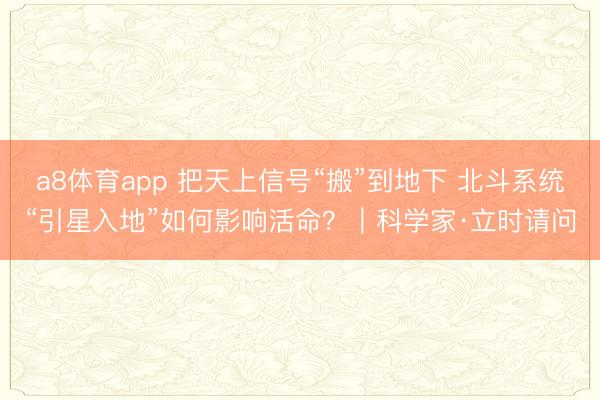 a8体育app 把天上信号“搬”到地下 北斗系统“引星入地”如何影响活命？｜科学家·立时请问