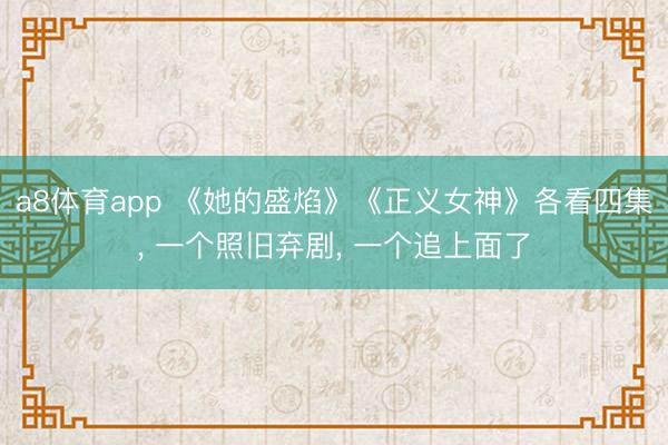 a8体育app 《她的盛焰》《正义女神》各看四集, 一个照旧弃剧, 一个追上面了