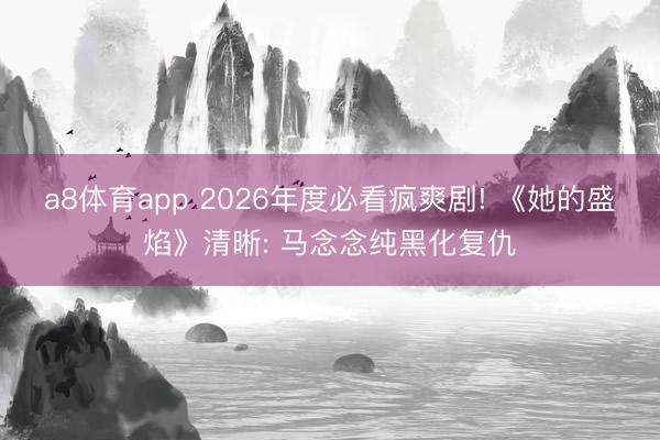a8体育app 2026年度必看疯爽剧! 《她的盛焰》清晰: 马念念纯黑化复仇