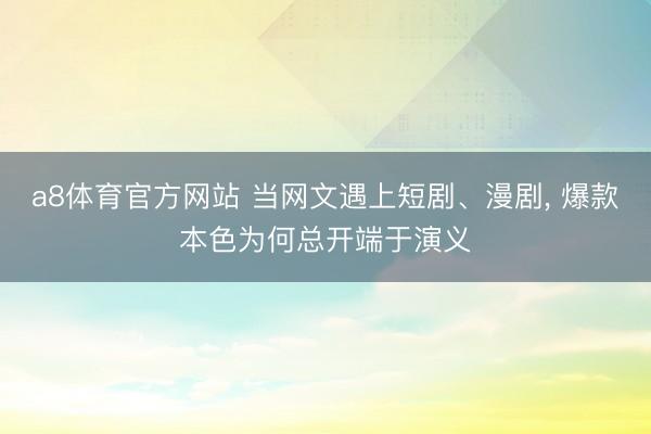 a8体育官方网站 当网文遇上短剧、漫剧, 爆款本色为何总开端于演义