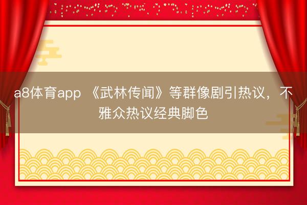 a8体育app 《武林传闻》等群像剧引热议，不雅众热议经典脚色