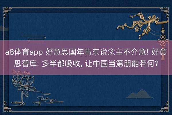 a8体育app 好意思国年青东说念主不介意! 好意思智库: 多半都吸收, 让中国当第朋能若何?