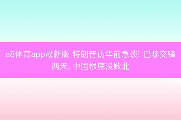 a8体育app最新版 特朗普访华前急谈! 巴黎交锋两天, 中国根底没败北