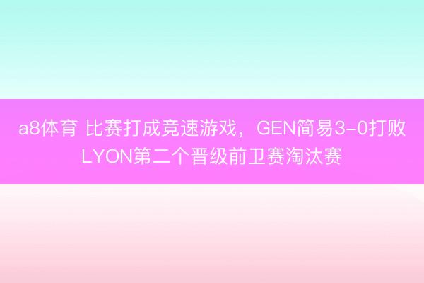 a8体育 比赛打成竞速游戏，GEN简易3-0打败LYON第二个晋级前卫赛淘汰赛