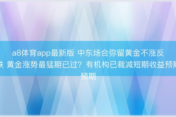 a8体育app最新版 中东场合弥留黄金不涨反跌 黄金涨势最猛期已过？有机构已裁减短期收益预期