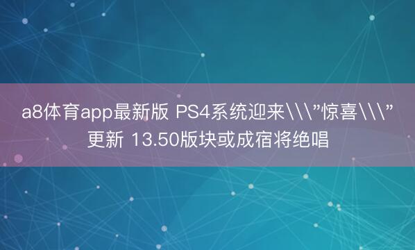 a8体育app最新版 PS4系统迎来\＂惊喜\＂更新 13.50版块或成宿将绝唱