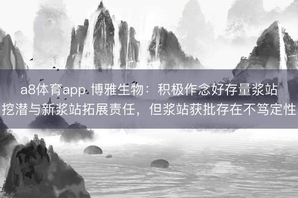 a8体育app 博雅生物：积极作念好存量浆站挖潜与新浆站拓展责任，但浆站获批存在不笃定性
