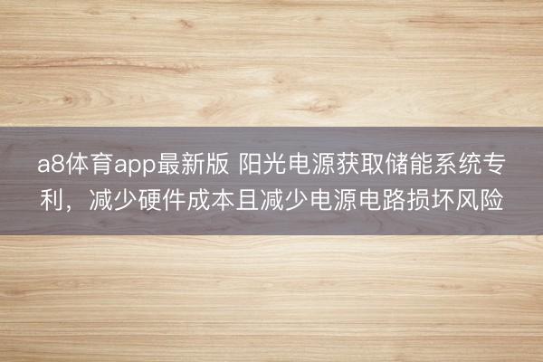a8体育app最新版 阳光电源获取储能系统专利，减少硬件成本且减少电源电路损坏风险