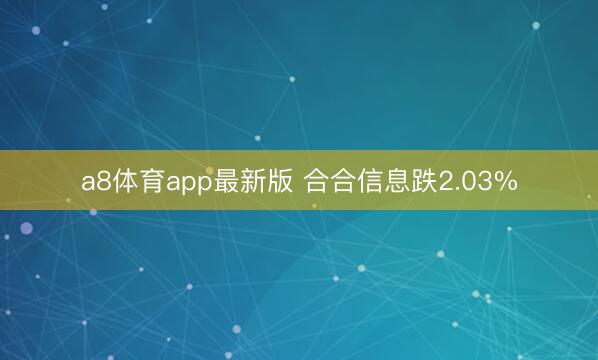 a8体育app最新版 合合信息跌2.03%