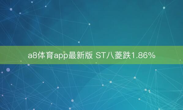 a8体育app最新版 ST八菱跌1.86%