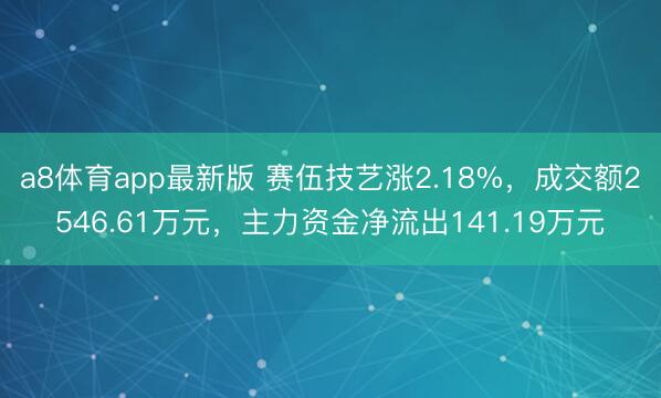 a8体育app最新版 赛伍技艺涨2.18%，成交额2546.61万元，主力资金净流出141.19万元