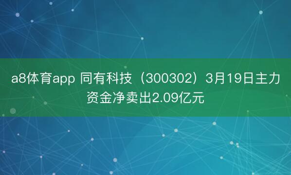 a8体育app 同有科技（300302）3月19日主力资金净卖出2.09亿元