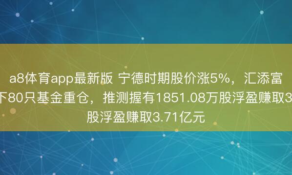 a8体育app最新版 宁德时期股价涨5%，汇添富基金旗下80只基金重仓，推测握有1851.08万股浮盈赚取3.71亿元