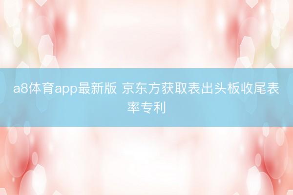 a8体育app最新版 京东方获取表出头板收尾表率专利