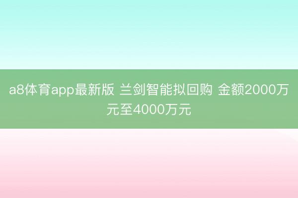 a8体育app最新版 兰剑智能拟回购 金额2000万元至4000万元