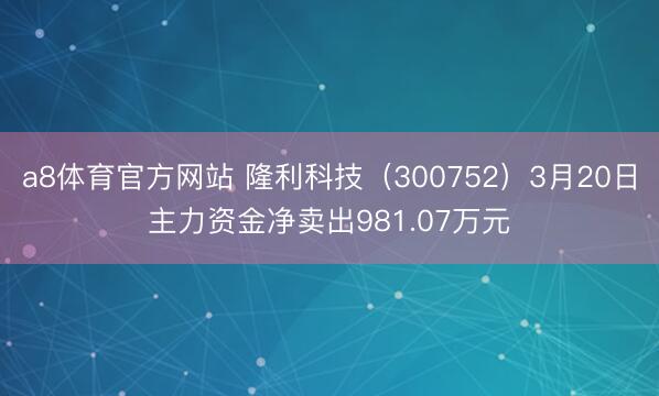 a8体育官方网站 隆利科技（300752）3月20日主力资金净卖出981.07万元