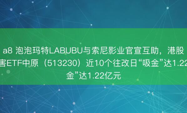 a8 泡泡玛特LABUBU与索尼影业官宣互助，港股通残害ETF中原（513230）近10个往改日“吸金”达1.22亿元