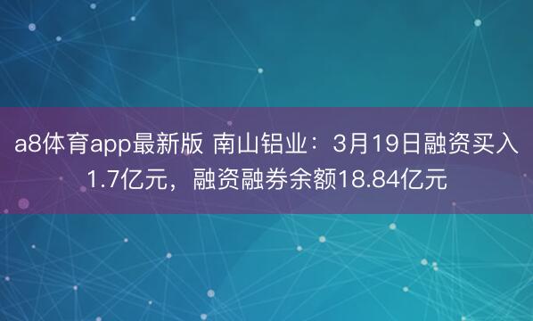 a8体育app最新版 南山铝业：3月19日融资买入1.7亿元，融资融券余额18.84亿元