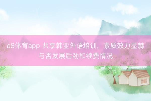a8体育app 共享韩亚外语培训，素质效力显赫与否发展后劲和续费情况