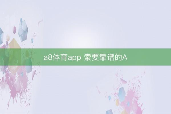 a8体育app 索要靠谱的A