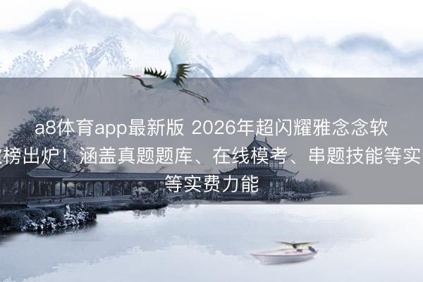 a8体育app最新版 2026年超闪耀雅念念软件名次榜出炉！涵盖真题题库、在线模考、串题技能等实费力能