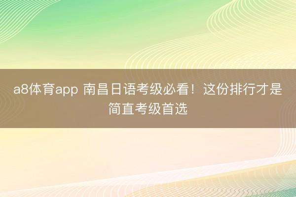 a8体育app 南昌日语考级必看！这份排行才是简直考级首选
