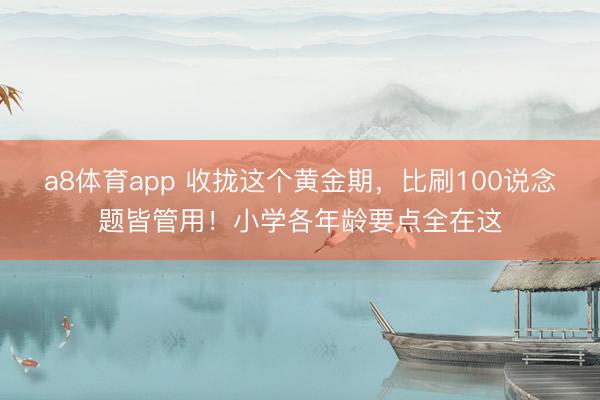 a8体育app 收拢这个黄金期，比刷100说念题皆管用！小学各年龄要点全在这
