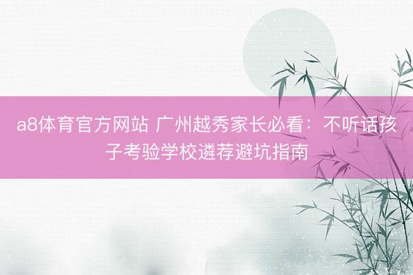 a8体育官方网站 广州越秀家长必看：不听话孩子考验学校遴荐避坑指南
