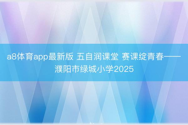 a8体育app最新版 五自润课堂 赛课绽青春——濮阳市绿城小学2025