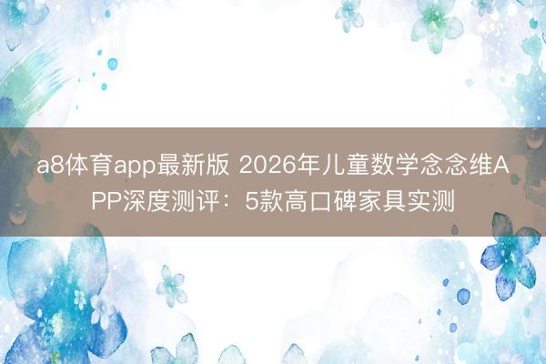 a8体育app最新版 2026年儿童数学念念维APP深度测评：5款高口碑家具实测