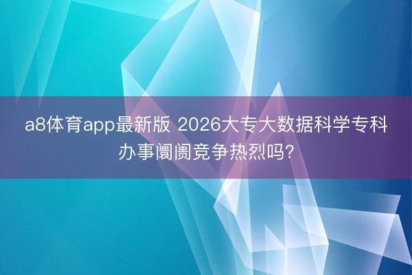 a8体育app最新版 2026大专大数据科学专科办事阛阓竞争热烈吗？