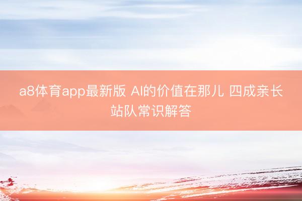 a8体育app最新版 AI的价值在那儿 四成亲长站队常识解答