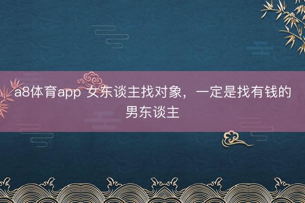 a8体育app 女东谈主找对象，一定是找有钱的男东谈主