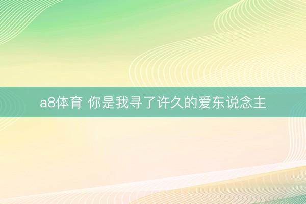 a8体育 你是我寻了许久的爱东说念主