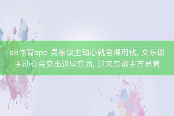 a8体育app 男东谈主动心就舍得用钱, 女东谈主动心会交出这些东西, 过来东谈主齐显著