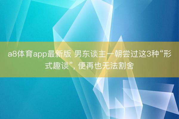 a8体育app最新版 男东谈主一朝尝过这3种“形式趣谈”, 便再也无法割舍