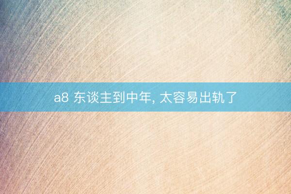 a8 东谈主到中年, 太容易出轨了