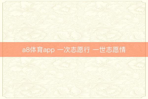 a8体育app 一次志愿行 一世志愿情